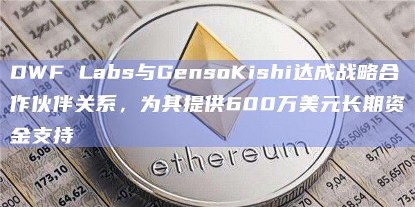 DWF Labs与GensoKishi达成战略合作伙伴关系,为其提供600万美元长期资金支持插图 DWF Labs与GensoKishi达成战略合作伙伴关系,为其提供600万美元长期资金支持