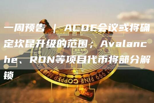 一周预告 | ACDE会议或将确定坎昆升级的范围;Avalanche、RON等项目代币将部分解锁插图 一周预告 | ACDE会议或将确定坎昆升级的范围;Avalanche、RON等项目代币将部分解锁