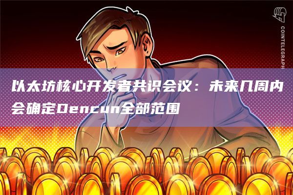 以太坊核心开发者共识会议:未来几周内会确定Dencun全部范围插图 以太坊核心开发者共识会议:未来几周内会确定Dencun全部范围