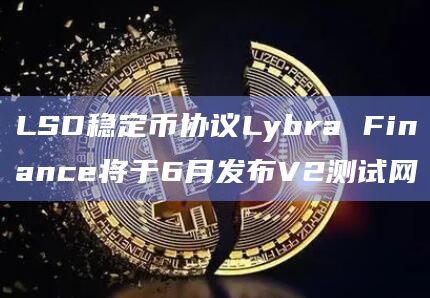 LSD稳定币协议Lybra Finance将于6月发布V2测试网