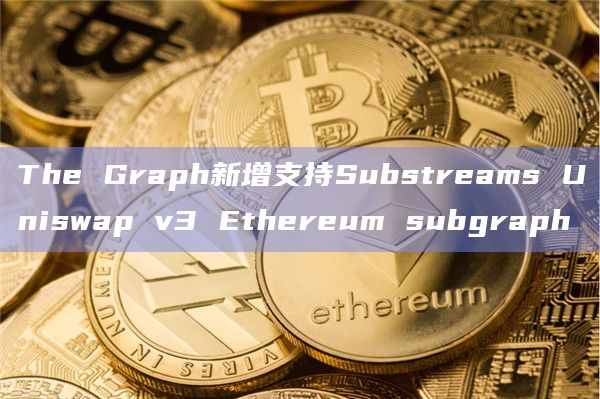 The Graph新增支持Substreams Uniswap v3 Ethereum subgraph