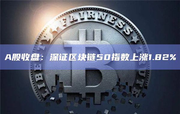 A股收盘：深证区块链50指数上涨1.82%