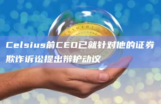 Celsius前CEO已就针对他的证券欺诈诉讼提出辩护动议插图 Celsius前CEO已就针对他的证券欺诈诉讼提出辩护动议