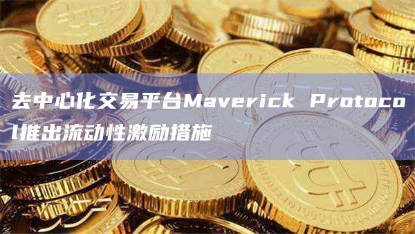 去中心化交易平台Maverick Protocol推出流动性激励措施