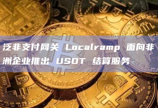 泛非支付网关 Localramp 面向非洲企业推出 USDT 结算服务