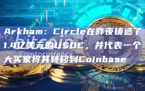 Arkham：Circle在昨夜铸造了1.4亿美元的USDC，并代表一个大买家将其转移到Coinbase