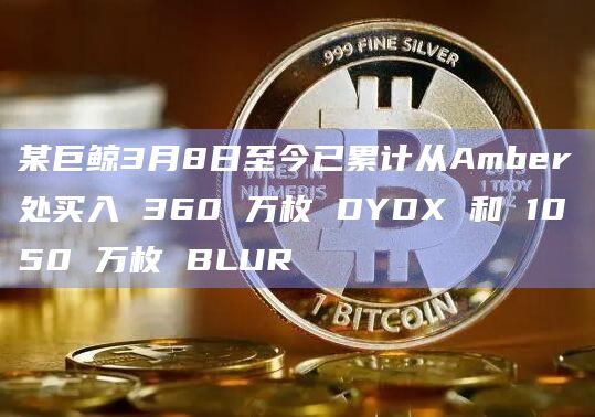 某巨鲸3月8日至今已累计从Amber处买入 360 万枚 DYDX 和 1050 万枚 BLUR