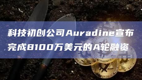科技初创公司Auradine宣布完成8100万美元的A轮融资插图 科技初创公司Auradine宣布完成8100万美元的A轮融资