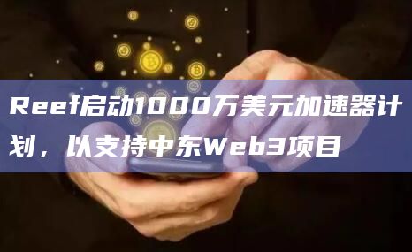 Reef启动1000万美元加速器计划，以支持中东Web3项目