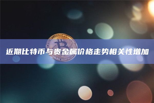 近期比特币与贵金属价格走势相关性增加