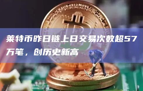 莱特币昨日链上日交易次数超57万笔,创历史新高插图 莱特币昨日链上日交易次数超57万笔,创历史新高