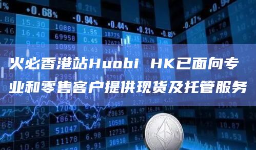 火必香港站Huobi HK已面向专业和零售客户提供现货及托管服务插图 火必香港站Huobi HK已面向专业和零售客户提供现货及托管服务