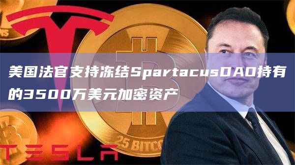 美国法官支持冻结SpartacusDAO持有的3500万美元加密资产插图 美国法官支持冻结SpartacusDAO持有的3500万美元加密资产