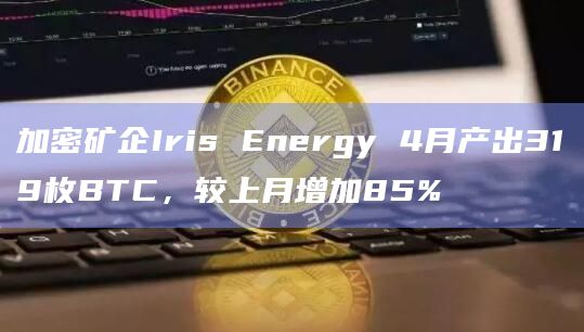 加密矿企Iris Energy 4月产出319枚BTC,较上月增加85%插图 加密矿企Iris Energy 4月产出319枚BTC,较上月增加85%