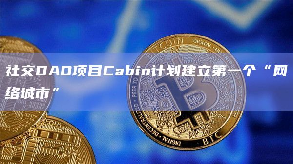 社交DAO项目Cabin计划建立第一个“网络城市”