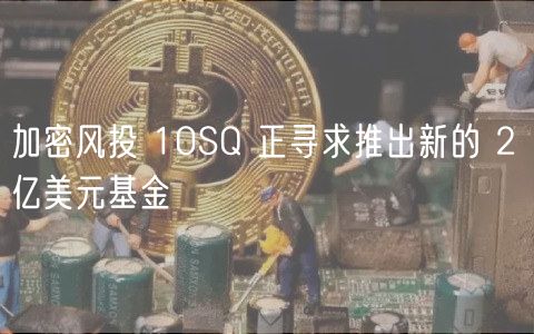 加密风投 10SQ 正寻求推出新的 2 亿美元基金插图 加密风投 10SQ 正寻求推出新的 2 亿美元基金