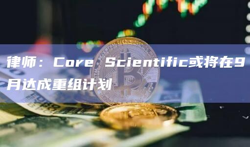 律师：Core Scientific或将在9月达成重组计划