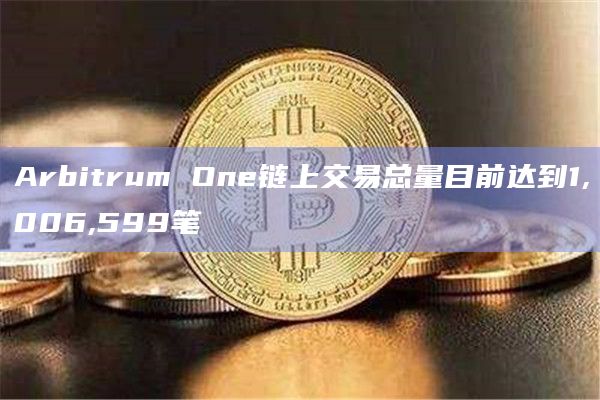 Arbitrum One链上交易总量目前达到1,006,599笔
