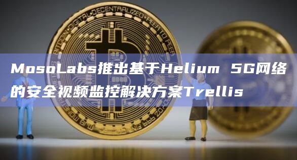 MosoLabs推出基于Helium 5G网络的安全视频监控解决方案Trellis插图 MosoLabs推出基于Helium 5G网络的安全视频监控解决方案Trellis