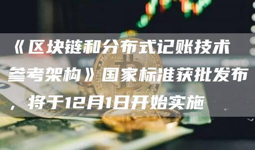 《区块链和分布式记账技术 参考架构》国家标准获批发布，将于12月1日开始实施