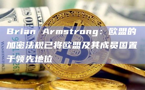Brian Armstrong:欧盟的加密法规已将欧盟及其成员国置于领先地位插图 Brian Armstrong:欧盟的加密法规已将欧盟及其成员国置于领先地位