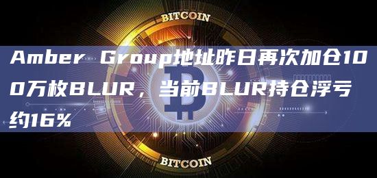 Amber Group地址昨日再次加仓100万枚BLUR,当前BLUR持仓浮亏约16%插图 Amber Group地址昨日再次加仓100万枚BLUR,当前BLUR持仓浮亏约16%