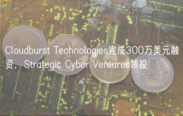 Cloudburst Technologies完成300万美元融资,Strategic Cyber Ventures领投插图 Cloudburst Technologies完成300万美元融资,Strategic Cyber Ventures领投