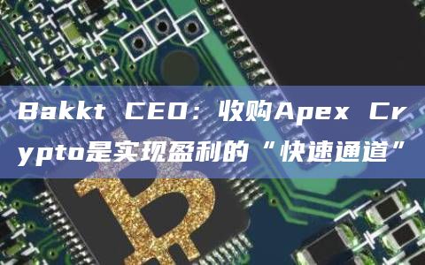 Bakkt CEO:收购Apex Crypto是实现盈利的“快速通道”插图 Bakkt CEO:收购Apex Crypto是实现盈利的“快速通道”