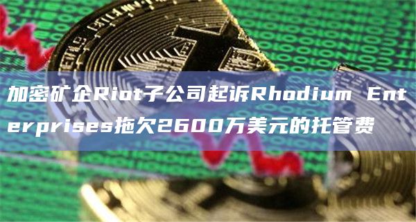 加密矿企Riot子公司起诉Rhodium Enterprises拖欠2600万美元的托管费插图 加密矿企Riot子公司起诉Rhodium Enterprises拖欠2600万美元的托管费