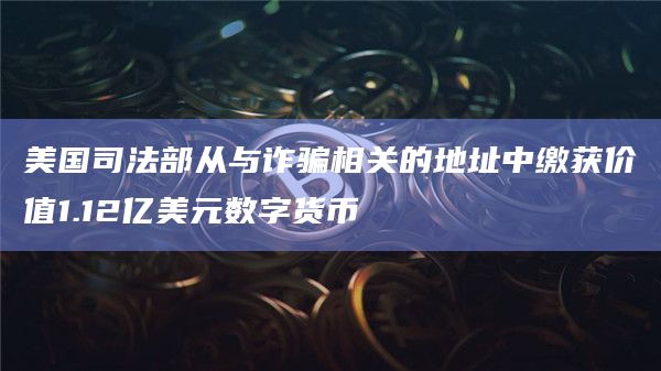 美国司法部从与诈骗相关的地址中缴获价值1.12亿美元数字货币