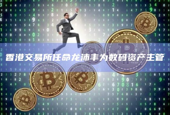 香港交易所任命龙沛丰为数码资产主管