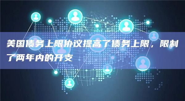 美国债务上限协议提高了债务上限，限制了两年内的开支
