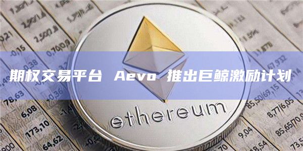 期权交易平台 Aevo 推出巨鲸激励计划