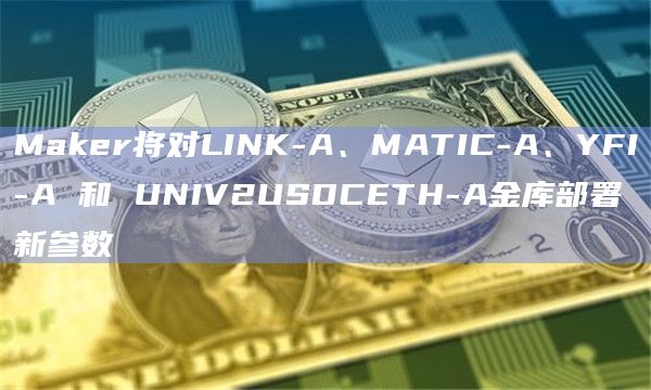 Maker将对LINK-A、MATIC-A、YFI-A 和 UNIV2USDCETH-A金库部署新参数