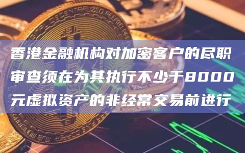 香港金融机构对加密客户的尽职审查须在为其执行不少于8000元虚拟资产的非经常交易前进行插图 香港金融机构对加密客户的尽职审查须在为其执行不少于8000元虚拟资产的非经常交易前进行