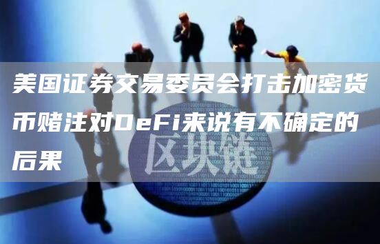 美国证券交易委员会打击加密货币赌注对DeFi来说有不确定的后果插图 美国证券交易委员会打击加密货币赌注对DeFi来说有不确定的后果