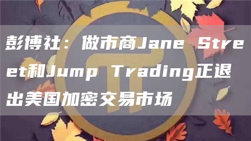 彭博社:做市商Jane Street和Jump Trading正退出美国加密交易市场插图 彭博社:做市商Jane Street和Jump Trading正退出美国加密交易市场