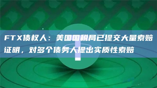 FTX债权人：美国国税局已提交大量索赔证明，对多个债务人提出实质性索赔