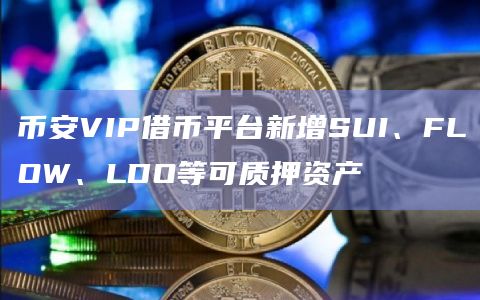 币安VIP借币平台新增SUI、FLOW、LDO等可质押资产