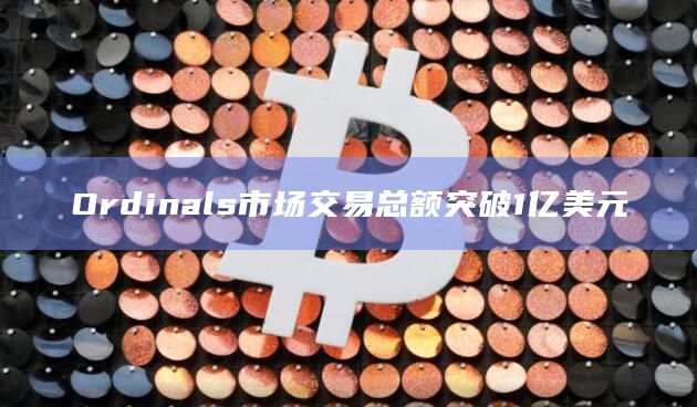Ordinals市场交易总额突破1亿美元