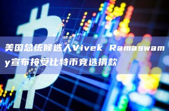 美国总统候选人Vivek Ramaswamy宣布接受比特币竞选捐款