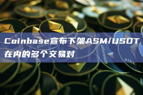 Coinbase宣布下架ASM/USDT在内的多个交易对