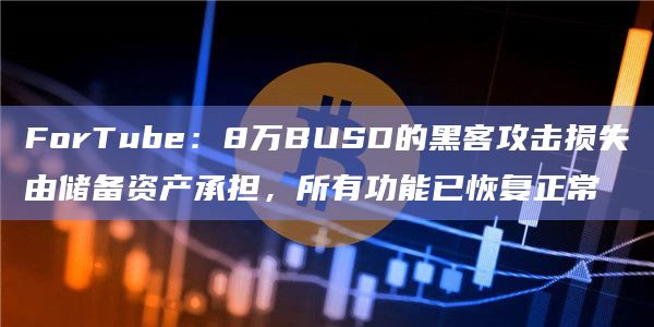 ForTube:8万BUSD的黑客攻击损失由储备资产承担,所有功能已恢复正常插图 ForTube:8万BUSD的黑客攻击损失由储备资产承担,所有功能已恢复正常