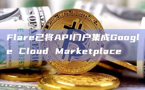 Flare已将API门户集成Google Cloud Marketplace