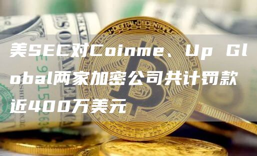 美SEC对Coinme、Up Global两家加密公司共计罚款近400万美元插图 美SEC对Coinme、Up Global两家加密公司共计罚款近400万美元