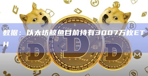数据：以太坊鲸鱼目前持有3007万枚ETH