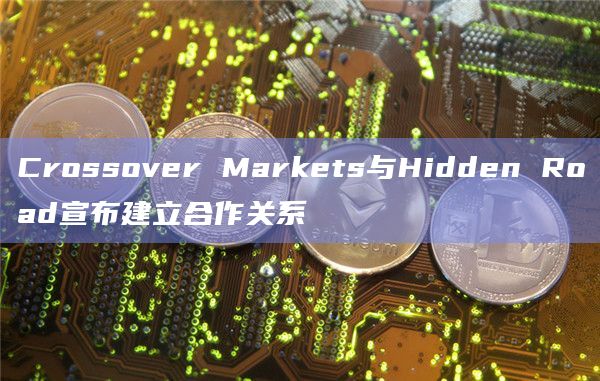 Crossover Markets与Hidden Road宣布建立合作关系