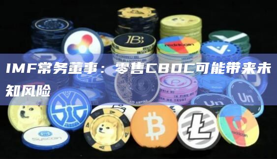 IMF常务董事:零售CBDC可能带来未知风险插图 IMF常务董事:零售CBDC可能带来未知风险