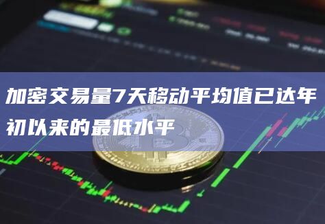 加密交易量7天移动平均值已达年初以来的最低水平