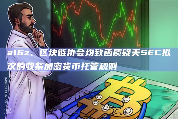 a16z、区块链协会均致函质疑美SEC拟议的收紧加密货币托管规则插图 a16z、区块链协会均致函质疑美SEC拟议的收紧加密货币托管规则